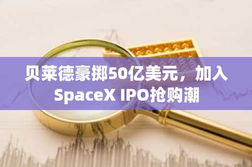 贝莱德豪掷50亿美元，加入SpaceX IPO抢购潮