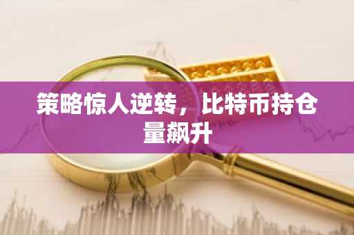 策略惊人逆转，比特币持仓量飙升