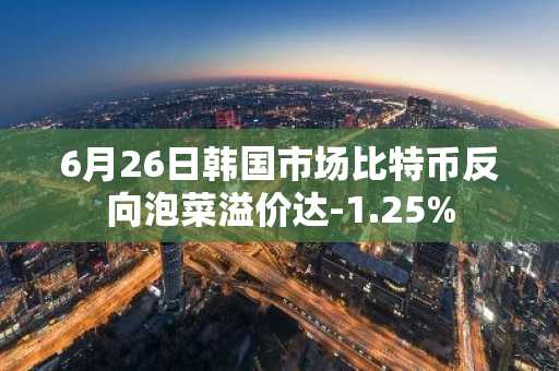 6月26日韩国市场比特币反向泡菜溢价达-1.25%