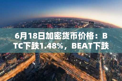 6月18日加密货币价格：BTC下跌1.48%，BEAT下跌23.34%