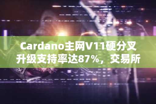 Cardano主网V11硬分叉升级支持率达87%,交易所加速筹备