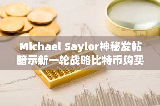 Michael Saylor神秘发帖暗示新一轮战略比特币购买