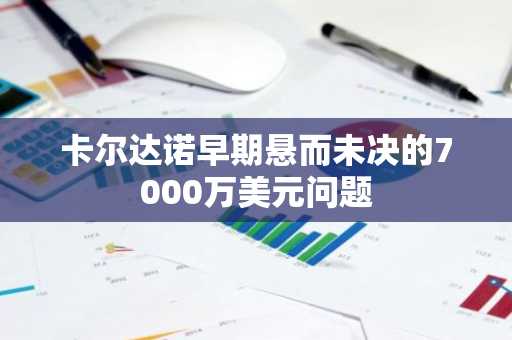 卡尔达诺早期悬而未决的7000万美元问题
