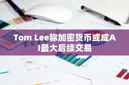 Tom Lee称加密货币或成AI最大后续交易
