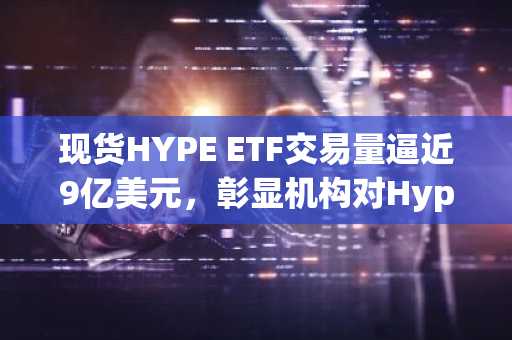 现货HYPE ETF交易量逼近9亿美元，彰显机构对Hyperliquid信心