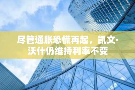 尽管通胀恐慌再起,凯文·沃什仍维持利率不变