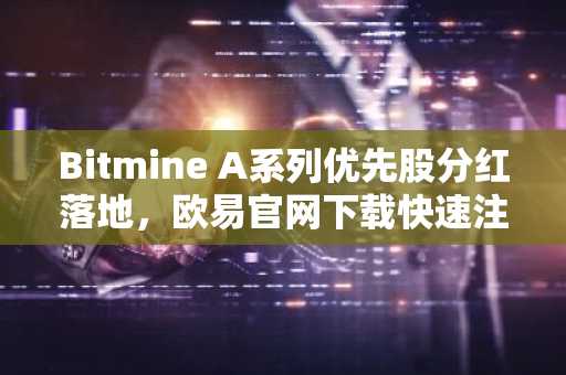 Bitmine A系列优先股分红落地，欧易官网下载快速注册获取实时行情