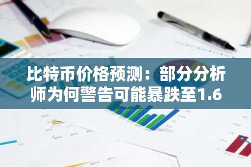 比特币价格预测：部分分析师为何警告可能暴跌至1.6万美元