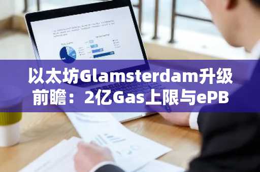 以太坊Glamsterdam升级前瞻:2亿Gas上限与ePBS如何重塑区块构建