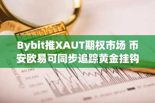 Bybit推XAUT期权市场 币安欧易可同步追踪黄金挂钩代币行情