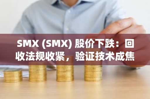 SMX (SMX) 股价下跌:回收法规收紧,验证技术成焦点