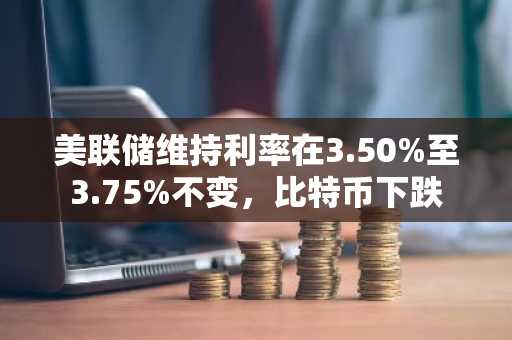 美联储维持利率在3.50%至3.75%不变,比特币下跌