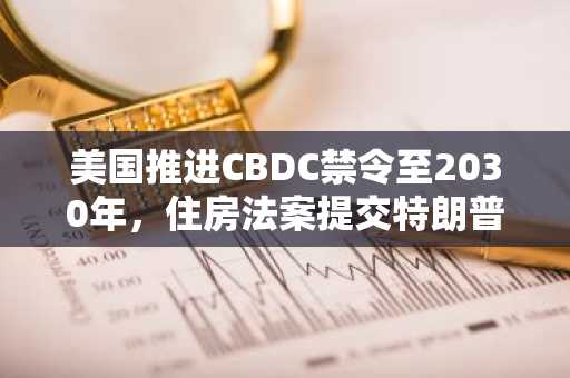 美国推进CBDC禁令至2030年,住房法案提交特朗普