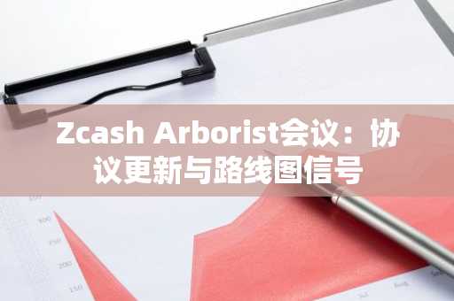 Zcash Arborist会议:协议更新与路线图信号