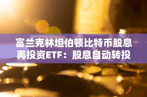 富兰克林坦伯顿比特币股息再投资ETF：股息自动转投BTC