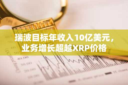 瑞波目标年收入10亿美元，业务增长超越XRP价格