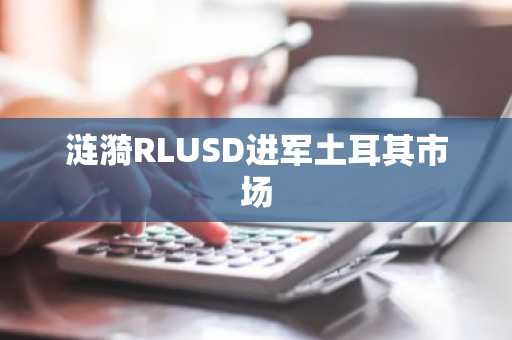 涟漪RLUSD进军土耳其市场