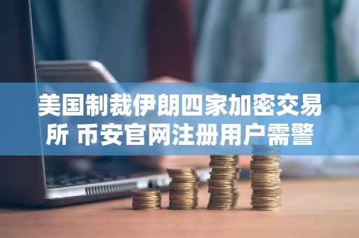 美国制裁伊朗四家加密交易所 币安官网注册用户需警惕风险