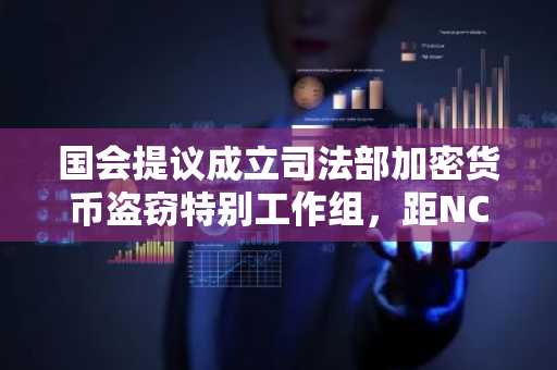 国会提议成立司法部加密货币盗窃特别工作组，距NCET关闭已一年