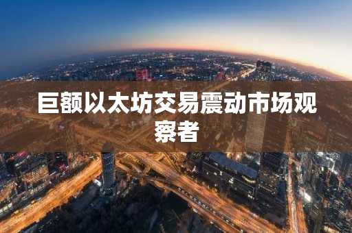 巨额以太坊交易震动市场观察者