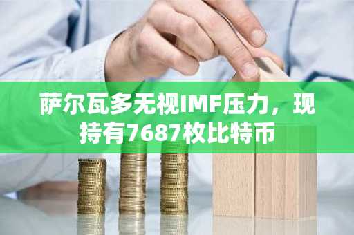 萨尔瓦多无视IMF压力，现持有7687枚比特币