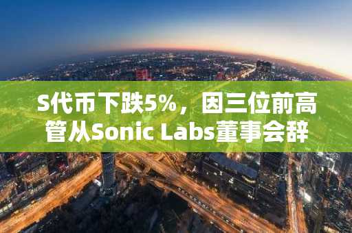 S代币下跌5%，因三位前高管从Sonic Labs董事会辞职