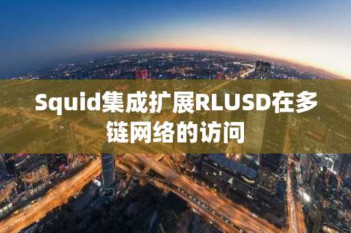 Squid集成扩展RLUSD在多链网络的访问
