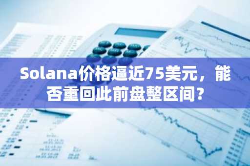 Solana价格逼近75美元,能否重回此前盘整区间?