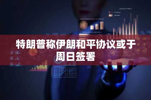 特朗普称伊朗和平协议或于周日签署