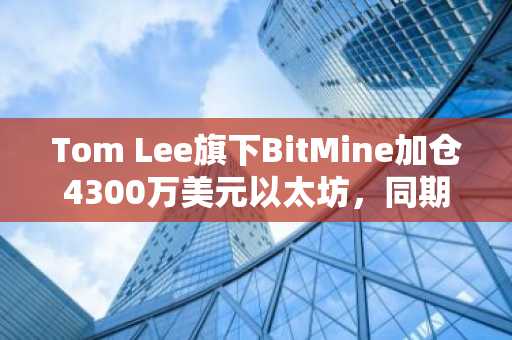 Tom Lee旗下BitMine加仓4300万美元以太坊,同期暂停比特币买入策略