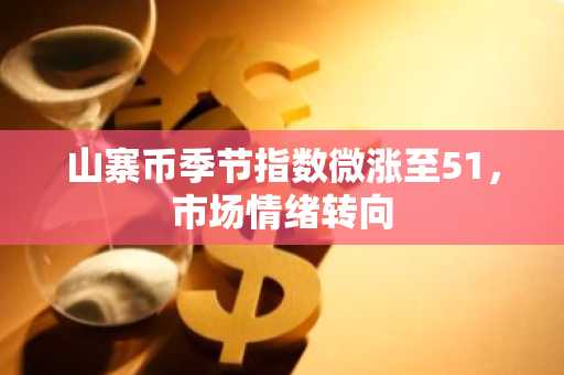 山寨币季节指数微涨至51,市场情绪转向