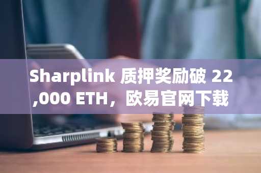Sharplink 质押奖励破 22,000 ETH,欧易官网下载快速注册参与数字资产布局