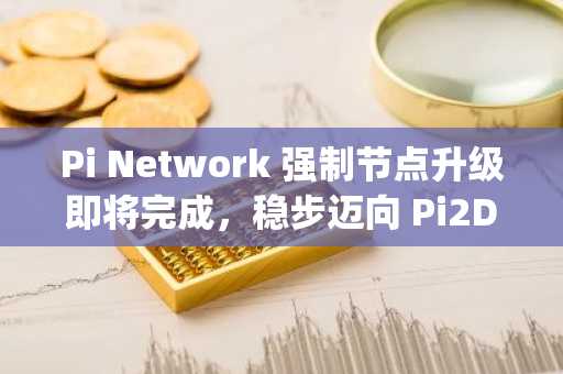 Pi Network 强制节点升级即将完成,稳步迈向 Pi2Day