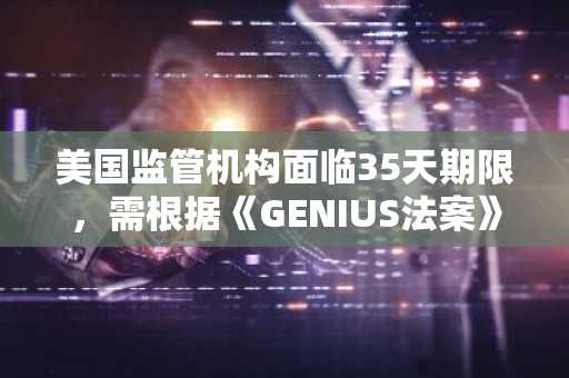 美国监管机构面临35天期限,需根据《GENIUS法案》最终敲定稳定币规则