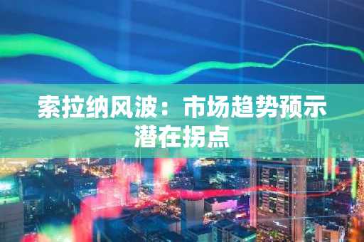 索拉纳风波：市场趋势预示潜在拐点