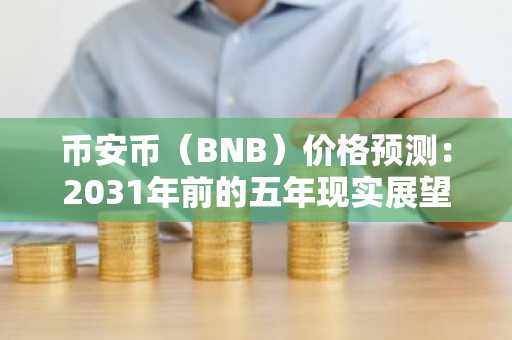 币安币（BNB）价格预测：2031年前的五年现实展望