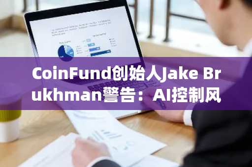 CoinFund创始人Jake Brukhman警告：AI控制风险日益加剧