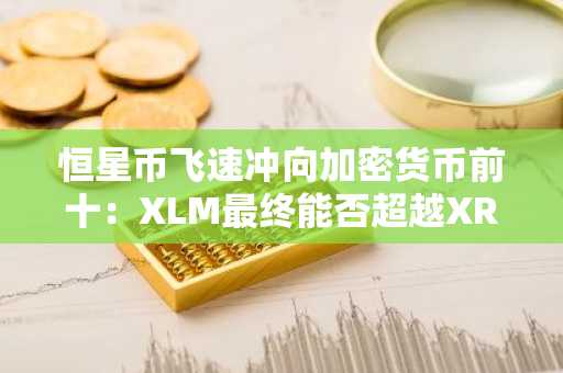 恒星币飞速冲向加密货币前十:XLM最终能否超越XRP?