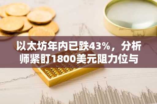 以太坊年内已跌43%,分析师紧盯1800美元阻力位与1400美元支撑位