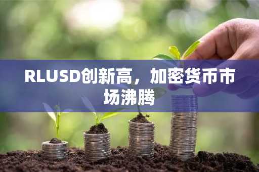 RLUSD创新高,加密货币市场沸腾