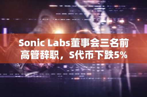 Sonic Labs董事会三名前高管辞职,S代币下跌5%